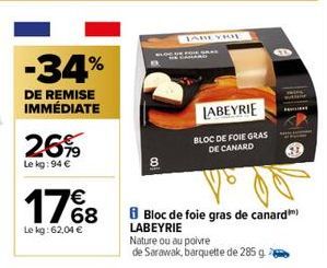 -34%  DE REMISE IMMÉDIATE  26%  Le kg: 94 €  €  17%8  Le kg: 62,04 €  JABEYRI  LABEYRIE  BLOC DE FOIE GRAS  DE CANARD  Bloc de foie gras de canard) LABEYRIE  Nature ou au poivre  de Sarawak, barquette