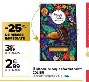 -25%  DE REMISE IMMÉDIATE  399  Le kg: 16,63 €  € 99  Le kg: 12,46 €  Maison  Cober  LA MADELEINE  COQUE CHOCOLAT NOIR  EPICES DE NOEL  B Madeleine coque chocolat noir  COLIBRI Epices de Noël par 8, 2