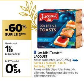 -60%  SUR LE 2ÈME  Vendu seul  35 Le kg: 5.29 €  Le 2 produt  04  €  NATURE  Jacquet Les MINI TOASTS  Les Mini Toasts) JACQUET  Nature ou Briochés, 3 x 20, 255 g Soit les 2 produits: 1,89 €- Soit le k