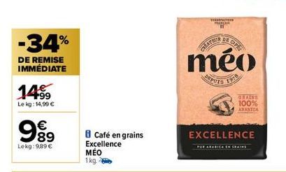 -34%  DE REMISE IMMÉDIATE  14⁹9  Le kg: 14,99 €  989  €  Lekg: 9,89 €  Café en grains Excellence MÉO 1kg  CHEATRE  méo  19:8  EXCELLENCE  FOR ARA  GRAISS 100% ARABICA 