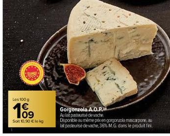 Les 100 g  10⁹  Soit 10,90 € le kg  Gorgonzola A.O.P.  Au lait pasteurisé de vache. Disponible au même prix en gorgonzola mascarpone, au lait pasteurisé de vache, 36% M.G. dans le produit fini.  