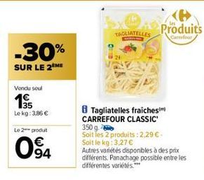 -30%  SUR LE 2ÈME  Vendu soul  135  Le kg: 3,86 €  Le 2 produt  €  O  94  TAGLIATELLES  Tagliatelles fraiches CARREFOUR CLASSIC'  Produits  Carrefour  350 g.  Soit les 2 produits: 2,29 €. Soit le kg: 