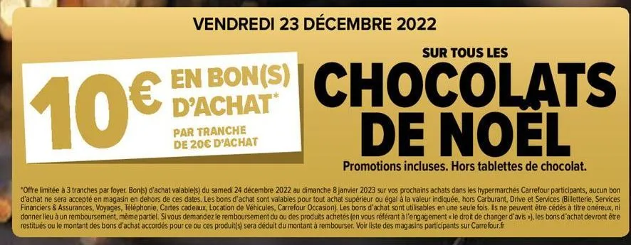 10€  par tranche de 20€ d'achat  vendredi 23 décembre 2022  sur tous les  en bon(s) chocolats de noël  d'achat  promotions incluses. hors tablettes de chocolat. 