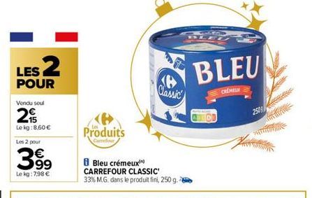 LES 2  POUR  Vendu soul  215  Le kg:8,60 €  Les 2 pour  3%9  €  Le kg: 7,98 €  Produits  Carrefour  B  Classic  Bleu crémeux CARREFOUR CLASSIC  33% M.G. dans le produit fini, 250 g.  CALEGR  BLEU  CRE