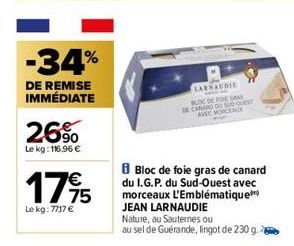 -34%  DE REMISE IMMÉDIATE  26%  Le kg: 116.96 €  17⁹5  Le kg: 7717 €  LARNAUDIE  BLOC DE FOG  DE CANARD DU SUD-OUEST  AVEC MORCEAU  Bloc de foie gras de canard du I.G.P. du Sud-Ouest avec morceaux L'E