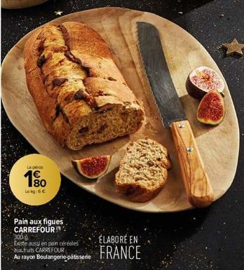 La pièce  1%  Lokg:6 €  Pain aux figues CARREFOUR 300 g  Existe aussi en pain céréales  aux fruits CARREFOUR  Au rayon Boulangerie patisserie  ÉLABORÉ EN FRANCE 