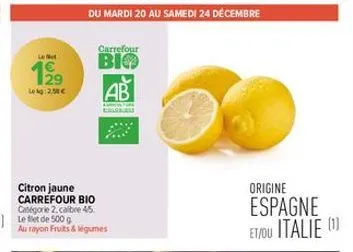 le not  199  lokg: 2,50€  du mardi 20 au samedi 24 décembre  carrefour  bio  ab  au fure  citron jaune carrefour bio catégorie 2. calibre 45.  au rayon fruits & légumes  origine  espagne et/ou italie 