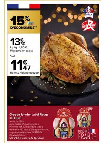 15%  D'ÉCONOMIES™  13%  Le kg: 4,50 € Prix payé en caisse  Soit  €  1197  47  Remise Fidélité déduite  Chapon fermier Label Rouge DE LOUÉ  Jaune ou blanc  Alimentation 85% de céréales minimum et 5% de