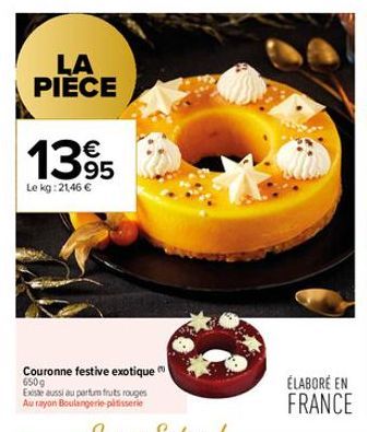 LA PIÈCE  €  1395  Le kg: 21,46 €  Couronne festive exotique 650g  Existe aussi au parfum fruts rouges Au rayon Boulangerie patisserie  ÉLABORÉ EN  FRANCE  