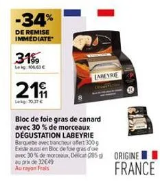 -34%  de remise immédiate  3199  le kg: 106.63 €  21  lekg: 70.37€  bloc de foie gras de canard avec 30% de morceaux dégustation labeyrie  barquette avec trancheur offert 300 g existe aussi en bloc de