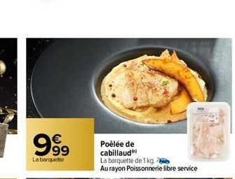 €  99  La barquette  Poêlée de cabillaud  La barquette de 1 kg.  Au rayon Poissonnerie libre service 