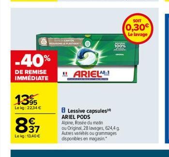 -40%  DE REMISE IMMÉDIATE  1395  Le kg: 22,34 €  DUISO  837  €  Le kg: 13,40 €  ASTIQUE  "ARIELA  Lessive capsules ARIEL PODS Alpine, Rosée du matin  ou Original, 28 lavages, 624,4 g Autres variétés o