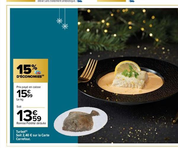 15%  D'ÉCONOMIES  Prix payé en caisse  159⁹  Le kg  Soit  €  13.99  Remise Fidélité déduite  Turbot  Soit 2,40 € sur la Carte Carrefour. 