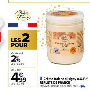 Reflets France  LES 2  POUR  Vendu seul  2,95  Le L:6,88 €  Les 2 pour  +99  Le L:6,24 €  RAS France  Crème d'Isigny AOP  40%  Crème fraîche d'Isigny A.O.P.(P) REFLETS DE FRANCE  40% M.G. dans le prod