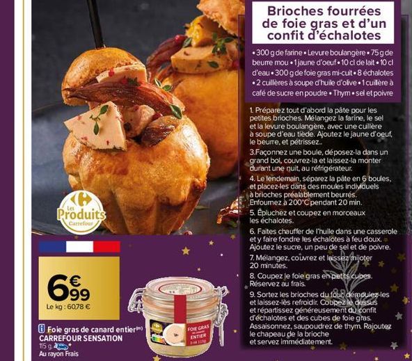 6  Produits  Carrefour  699  €  Le kg: 60,78 €  115 ga  Au rayon Frais  Foie gras de canard entier)  CARREFOUR SENSATION  FOIE GRAS  H ENTIER 3-441150  Brioches fourrées de foie gras et d'un confit d'
