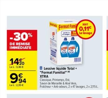 -30%  DE REMISE IMMÉDIATE  14%  Le L: 3,36 €  994  Le L: 2,35 €  Format Fami  XTRA XTRA  Lessive liquide Total + "Fo nat Familial" XTRA  D  Classique, Printemps, Eté,  Savon de Marseille & Aloe Vera, 