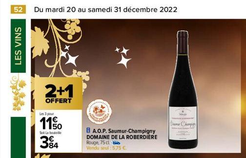 52 Du mardi 20 au samedi 31 décembre 2022  LES VINS  2+1  OFFERT  Les 3 pour  1150  Soit La bouteille  384  A.O.P. Saumur-Champigny DOMAINE DE LA ROBERDIÈRE Rouge, 75 cl Vendu seul : 575 €.  Choppy  