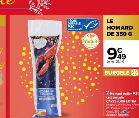 HOMARD CANADIEN CHADENE TEEK DOL  PECHE DURABLE MSC www.msc.org/fr  Produits  Carrefour  LE HOMARD DE 350 G  €  999  49 Le kg: 27,11 €  SURGELÉ  Homard entier MSC cuit surgelé CARREFOUR EXTRA Homarus 