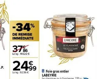 -34%  de remise immédiate  37%  le kg: 140,22 €  24.99  le kg: 92.56 €  labeyrie  le classique  foie gras entier labeyrie  le classique ou à l'ancienne, 270 g. 