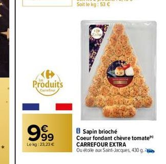 Produits  Canefour  999  €  Le kg: 23,23 €  Sapin brioché  Coeur fondant chèvre tomate  CARREFOUR EXTRA Ou étoile aux Saint-Jacques, 430 g. 