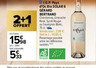 2+1  offert  les 3 pour  1598  lel: 710€ soit la bouteile  533  i.g.p. pays d'oc bio solar 6 gérard bertrand chardonnay, grenache rosé, syrah rouge ou sauvignon blanc, 75 d.  vendu seul: 7,99 €. soit 