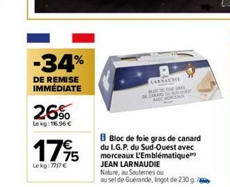 -34%  DE REMISE IMMÉDIATE  26%  Le kg: 116.96 €  17⁹5  Le kg: 7717 €  LARNAUDIE  BLOC DE FOG  DE CANARD DU SUD-OUEST  AVEC MORCEAU  Bloc de foie gras de canard du I.G.P. du Sud-Ouest avec morceaux L'E