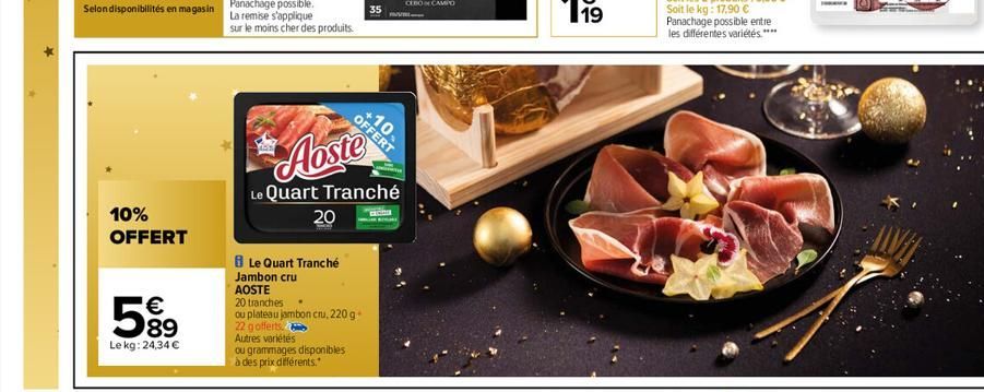 *  10%  OFFERT  599  Lekg: 24,34 €  dan  Le Quart Tranché  Jambon cru  AOSTE  20 tranches  ou plateau jambon cru, 220 g 22 gofferts.  Autres variétés  Abste  Le Quart Tranché  20  ou grammages disponi