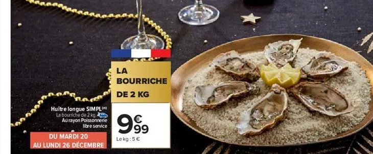 huître longue simpl  la bourriche de 2 kg. au rayon poissonnerie  libre service  du mardi 20  au lundi 26 décembre  la  bourriche  de 2 kg  € 99  le kg: 5€  