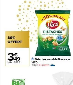 30% offert  €  399  lekg: 17,90 €  carrefour  bio  +30% offert vico  pistaches au sel de guerande  grillées a sec  pistaches au sel de guérande vico  150 g 45 g offerts. 