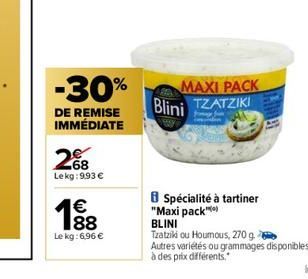 -30%  DE REMISE IMMÉDIATE  268  Lekg: 9.93 €  €  Le kg: 6,96 €  MAXI PACK TZATZIKI Blini  8 Spécialité à tartiner "Maxi pack")  BLINI  Tzatziki ou Houmous, 270 g.  Autres variétés ou grammages disponi