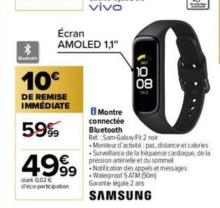 *  tooth  10€  DE REMISE IMMÉDIATE  59%  Écran AMOLED 1,1"  4999  dont 0,02 € d'éco-participation  10  1  08  12  Montre connectée Bluetooth Ref.: Sam-Galaxy Fit 2 noir • Moniteur d'activité: pas, dis