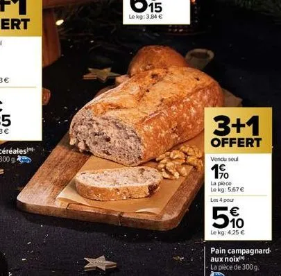 3+1  offert  vendu soul  190  la pioco  le kg: 5,67 €  les 4 pour  € 10  le kg: 4,25 €  pain campagnard aux noix  la pièce de 300g 
