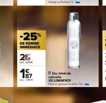 -25%  DE REMISE IMMÉDIATE  250  LeL: 3,33€  187  €  Le L: 2,49 €  Eau minérale naturelle  VELLEMINFROY  Plate ou gazeuse en verre, 75cl 