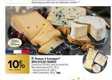 Roffers France  10%  Lekg: 22,53€  8 Plateau 3 fromages REFLETS DE FRANCE  A partir de 22% M.G. dans le produit fini, Bleu d'Auvergne A.O.P., 125 g +Abondance A.O.P., 200 g +Petit Camembert, 150 g. 