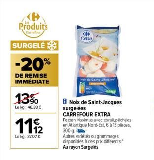 Produits  Carrefour  SURGELÉ  -20%  DE REMISE IMMÉDIATE  13%  Le kg: 46.33 €  €  11,12  Le kg: 37,07 €  Extra  Noix de Saint-Jacques  Noix de Saint-Jacques surgelées CARREFOUR EXTRA  Pecten Maximus av