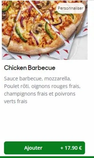 ajouter  personnaliser  chicken barbecue  sauce barbecue, mozzarella, poulet rôti, oignons rouges frais, champignons frais et poivrons verts frais  + 17.90 € 
