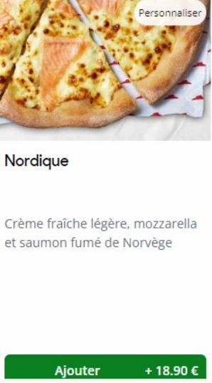 Nordique  Personnaliser  Crème fraîche légère, mozzarella et saumon fumé de Norvège  Ajouter  + 18.90 € 