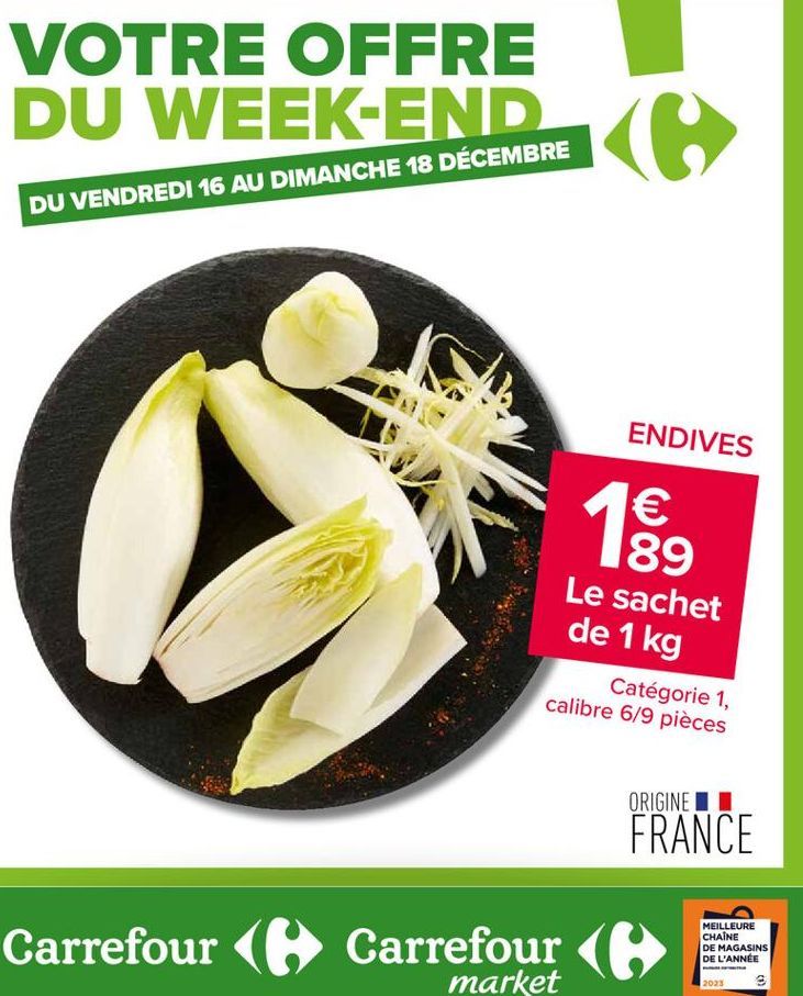 VOTRE OFFRE  DU WEEK-ENCEMBRE C  DU VENDREDI 16 AU DIMANCHE 18 DÉCEMBRE  C  ENDIVES  1 €  189  Le sachet de 1 kg  Carrefour Carrefour (  market  Catégorie 1, calibre 6/9 pièces  ORIGINE I  FRANCE  MEI