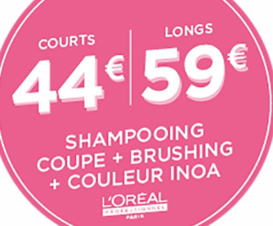 COURTS  LONGS  44€ 59€  SHAMPOOING  COUPE + BRUSHING + COULEUR INOA L'OREAL  PROFESSIONNEE PARIN  