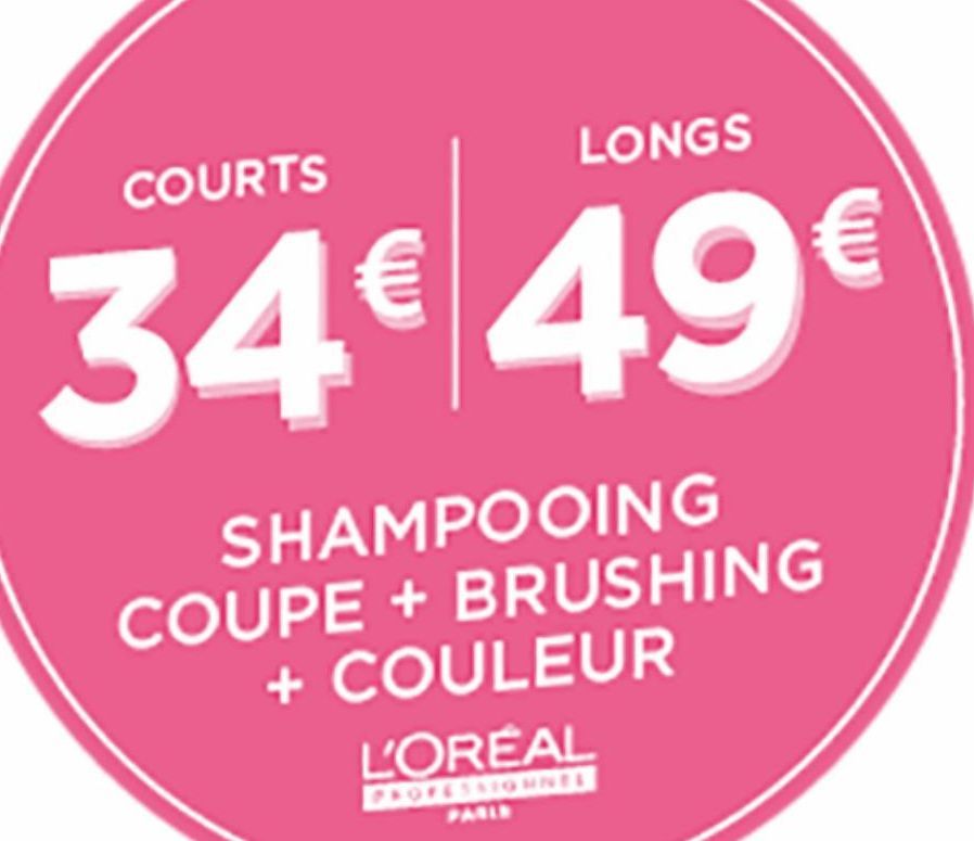 COURTS  LONGS  34€ 49€  SHAMPOOING  COUPE + BRUSHING + COULEUR  L'OREAL  PROFESSIONNES PARIE  
