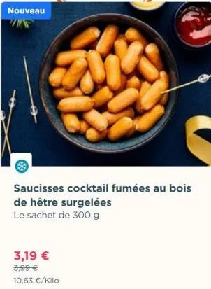 nouveau  saucisses cocktail fumées au bois de hêtre surgelées le sachet de 300 g  3,19 €  3,99 €  10,63 €/kilo 