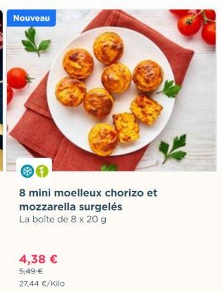 Nouveau  8 mini moelleux chorizo et mozzarella surgelés La boîte de 8 x 20 g  4,38 €  5,49 €  27,44 €/Kilo 