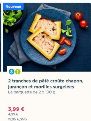 Nouveau  2 tranches de pâté croûte chapon, jurançon et morilles surgelées La barquette de 2 x 100 g  3,99 €  4,99 €  19,95 €/Kilo 