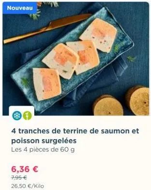nouveau  4 tranches de terrine de saumon et poisson surgelées les 4 pièces de 60 g  6,36 € 7,95 €  26,50 €/kilo  