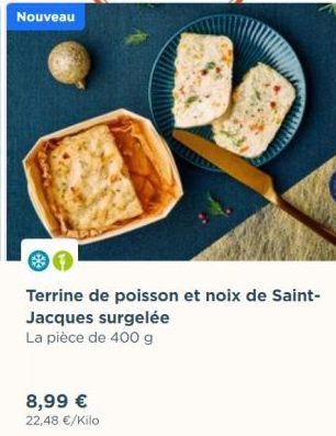 Nouveau  Terrine de poisson et noix de Saint-Jacques surgelée La pièce de 400 g  8,99 € 22,48 €/Kilo 