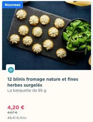 nouveau  12 blinis fromage nature et fines  herbes surgelés  la barquette de 85 g  4,20 €  4,67 €  49,41 €/kilo  