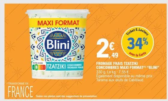 *  MAXI FORMAT  NUTRI-SCORE  Blini  D  ABEDETZATZIKI FROMAGE FRAIS  TRANSFORME EN  FRANCE  7*  Toutes nos photos sont des suggestions de présentation.  chat E.Leclerc  34%  avec la Carte  49  FROMAGE 