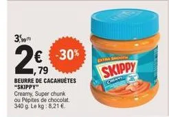 3  € -30% 1,79 beurre de cacahuètes "skippy"  creamy, super chunk ou pépites de chocolat. 340 g. le kg: 8,21 €  extra shooth  skippy  char 