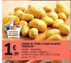 pommes de terre de france  16  €  le filet  pomme de terre à chair blanche princesse  variété: amandine  calibre 35/55. catégorie : 1.  ,99 le filet d'1,5 kg + 20% offert (1,8 kg). le kg: 1,11 € 