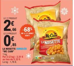 LE 1" PRODUIT  2,06  ΟΝ  1,66 -68%  SOR LE PROT ACHETE  LE 2 PRODUIT  0,85  LA NOISETTE SURGELEE "MC CAIN™  1 kg.  Par 2 (2 kg): 3,51 € au lieu de 5,32 €. Le kg: 1,76 €.  Cain  McCain  LA NOISETTE 